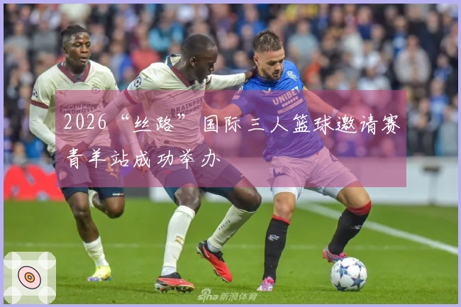 2026“丝路”国际三人篮球邀请赛青羊站成功举办