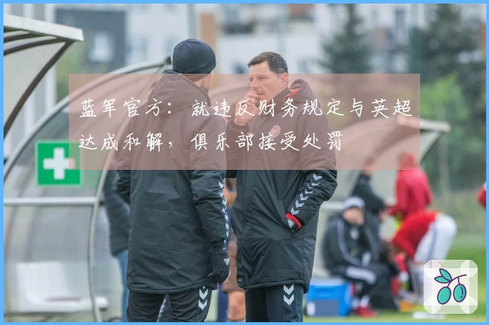 蓝军官方：就违反财务规定与英超达成和解，俱乐部接受处罚