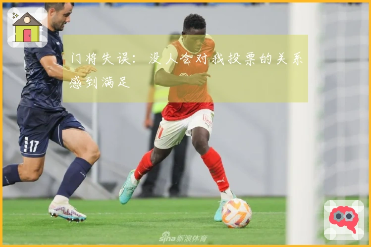 门将失误：没人会对我投票的关系感到满足