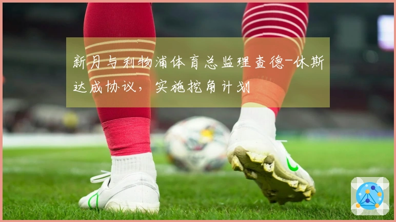 新月与利物浦体育总监理查德-休斯达成协议，实施挖角计划