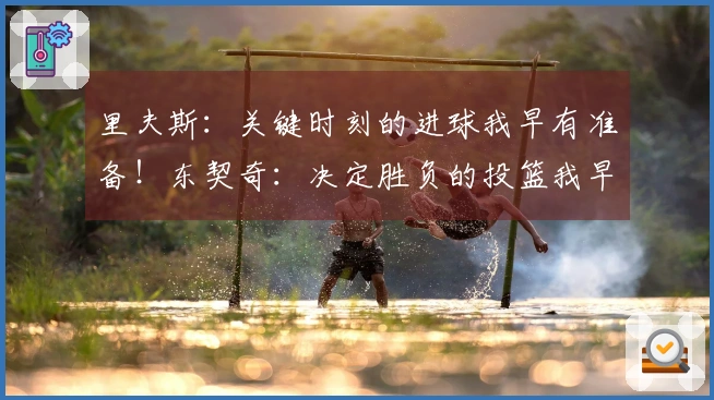 里夫斯：关键时刻的进球我早有准备！东契奇：决定胜负的投篮我早已熟练掌握，充满信心！