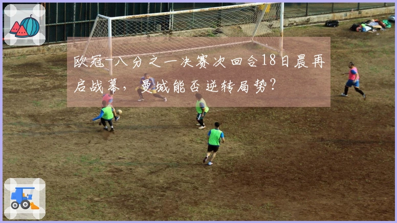 欧冠-八分之一决赛次回合18日晨再启战幕，曼城能否逆转局势？