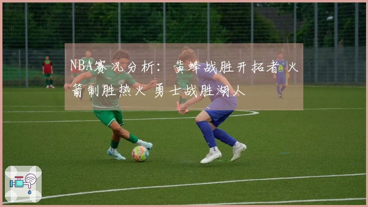 NBA赛况分析：黄蜂战胜开拓者 火箭制胜热火 勇士战胜湖人