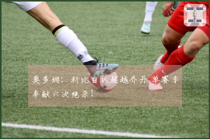 奥多姆：科比自认超越乔丹 单赛季奉献六次绝杀！