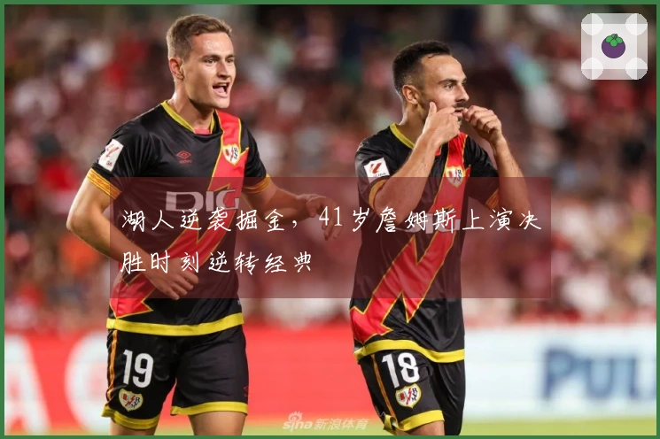 湖人逆袭掘金，41岁詹姆斯上演决胜时刻逆转经典