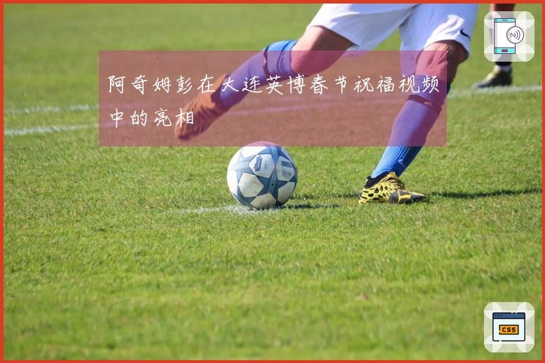 阿奇姆彭在大连英博春节祝福视频中的亮相