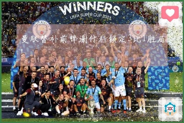 曼联替补前锋谢什科锁定3比1胜局！