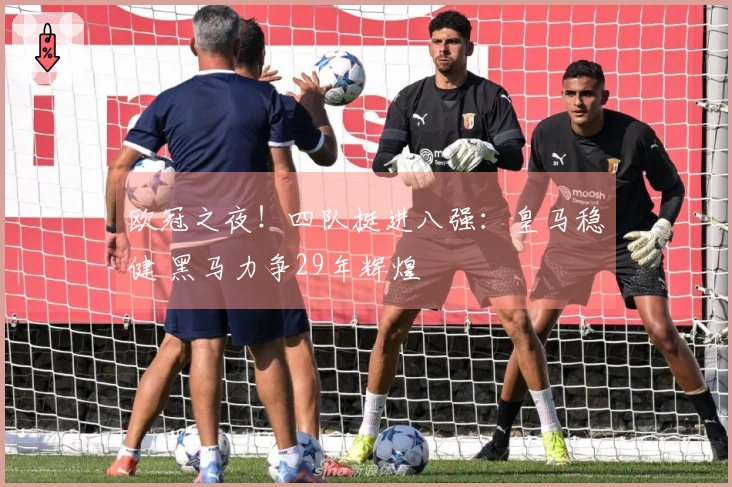 欧冠之夜！四队挺进八强：皇马稳健 黑马力争29年辉煌