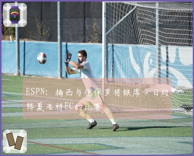 ESPN：梅西与德保罗将缺席今日对阵夏洛特FC的比赛