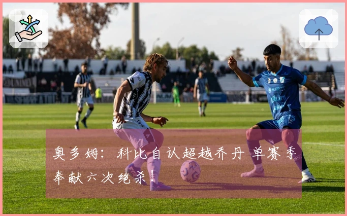 奥多姆：科比自认超越乔丹 单赛季奉献六次绝杀！