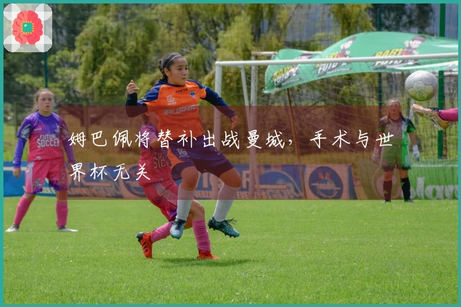 姆巴佩将替补出战曼城，手术与世界杯无关