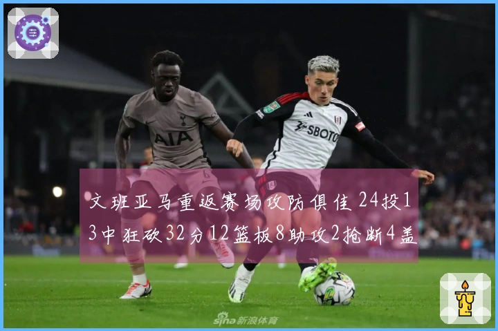 文班亚马重返赛场攻防俱佳 24投13中狂砍32分12篮板8助攻2抢断4盖帽！