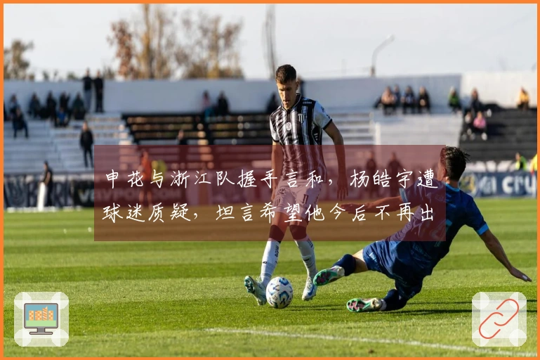 申花与浙江队握手言和，杨皓宇遭球迷质疑，坦言希望他今后不再出场