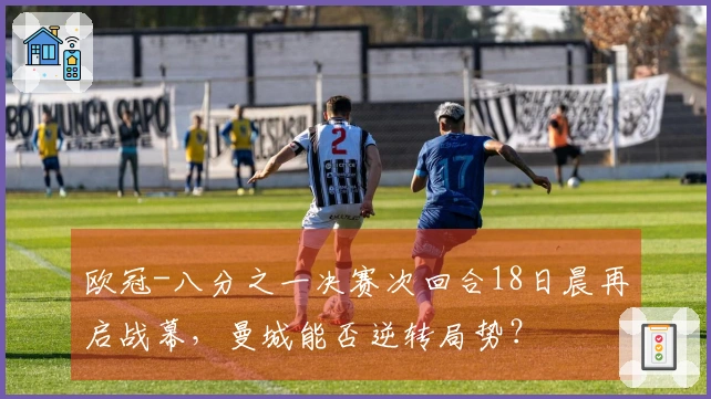 欧冠-八分之一决赛次回合18日晨再启战幕，曼城能否逆转局势？