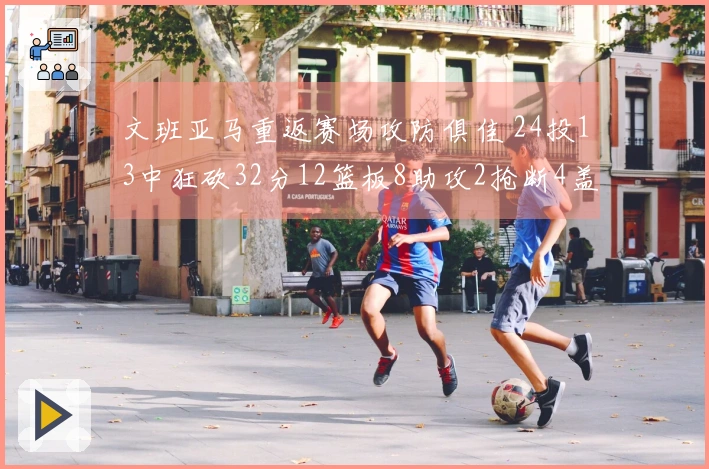 文班亚马重返赛场攻防俱佳 24投13中狂砍32分12篮板8助攻2抢断4盖帽！