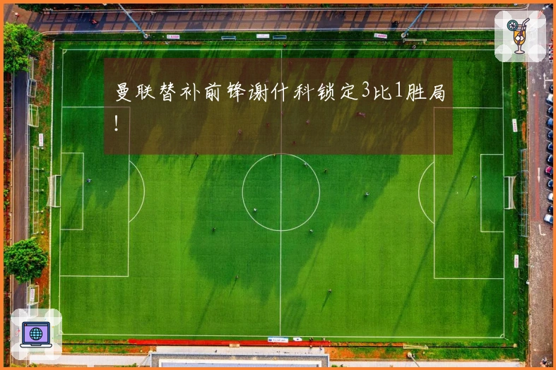 曼联替补前锋谢什科锁定3比1胜局！