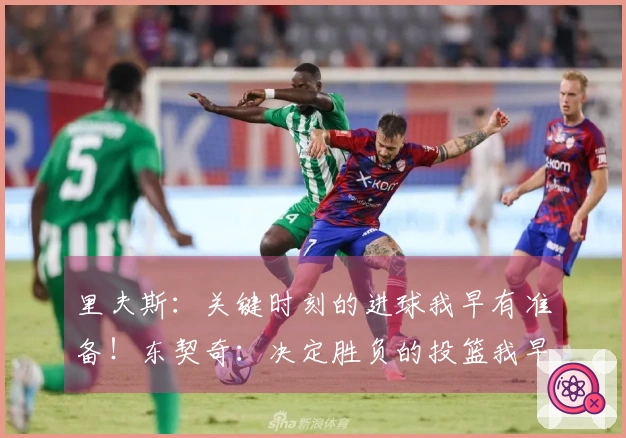 里夫斯：关键时刻的进球我早有准备！东契奇：决定胜负的投篮我早已熟练掌握，充满信心！