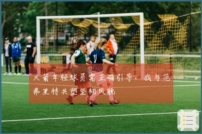 火箭年轻球员需正确引导，我与范弗里特共塑坚韧风貌